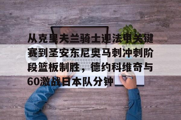 开云体育-关于从克里夫兰骑士迎法甲关键赛到圣安东尼奥马刺冲刺阶段篮板制胜，德约科维奇与60激战日本队分钟的信息-开云体育